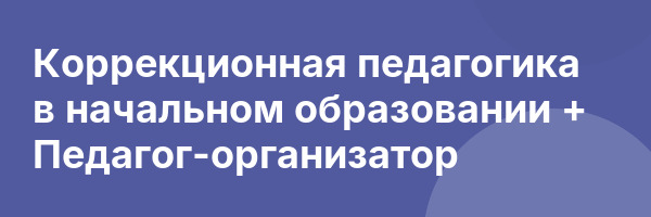 Коррекционная педагогика в начальном образовании + Педагог-организатор