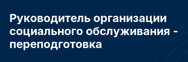 Руководитель организации социального обслуживания — переподготовка