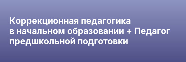 Коррекционная педагогика в начальном образовании + Педагог предшкольной подготовки
