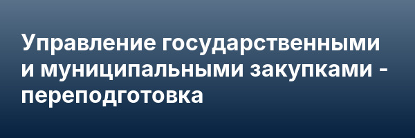 Управление государственными и муниципальными закупками — переподготовка