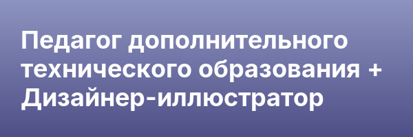 Педагог дополнительного технического образования + Дизайнер-иллюстратор