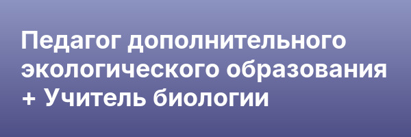 Педагог дополнительного экологического образования + Учитель биологии