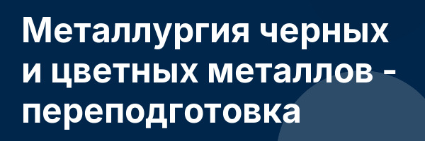 Металлургия черных и цветных металлов — переподготовка