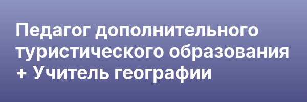Педагог дополнительного туристического образования + Учитель географии