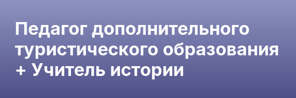 Педагог дополнительного туристического образования + Учитель истории