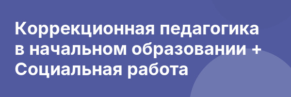 Коррекционная педагогика в начальном образовании + Социальная работа
