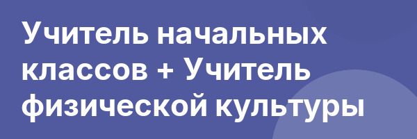 Учитель начальных классов + Учитель физической культуры