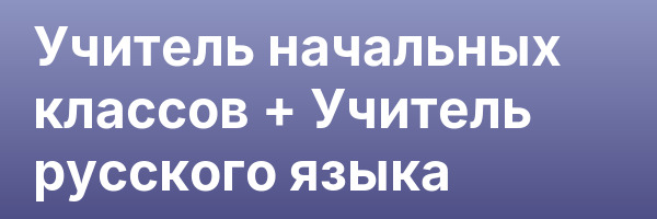 Учитель начальных классов + Учитель русского языка