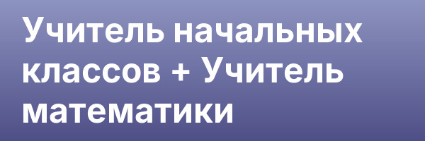 Учитель начальных классов + Учитель математики