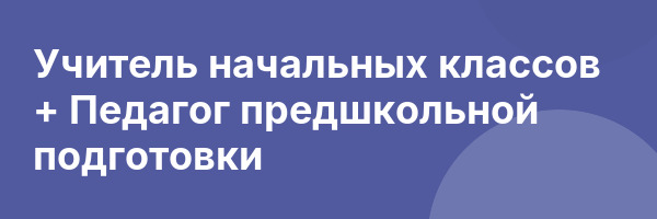 Учитель начальных классов + Педагог предшкольной подготовки