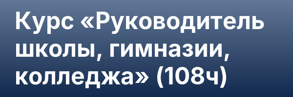 Курс «Руководитель школы, гимназии, колледжа» (108ч)