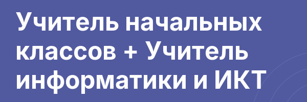 Учитель начальных классов + Учитель информатики и ИКТ