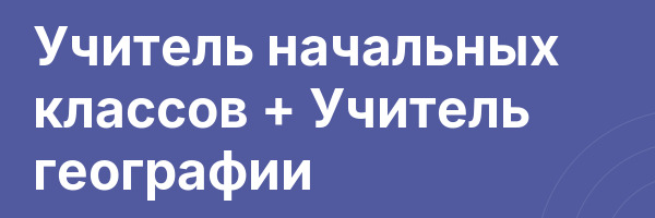 Учитель начальных классов + Учитель географии