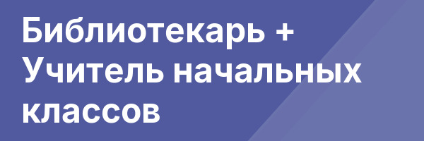 Библиотекарь + Учитель начальных классов