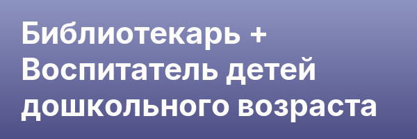 Библиотекарь + Воспитатель детей дошкольного возраста