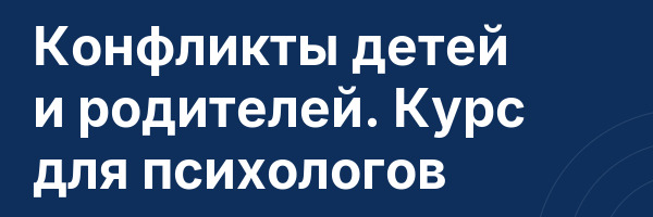 Конфликты детей и родителей. Курс для психологов