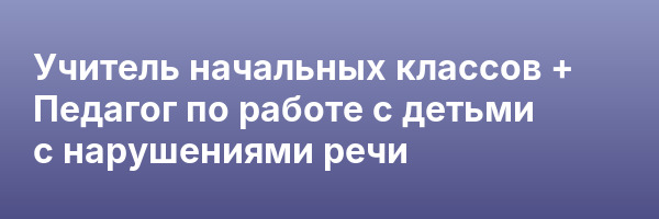 Учитель начальных классов + Педагог по работе с детьми с нарушениями речи