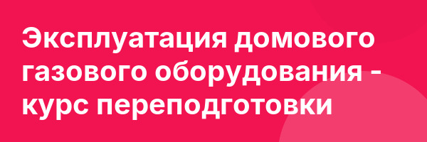 Эксплуатация домового газового оборудования — курс переподготовки