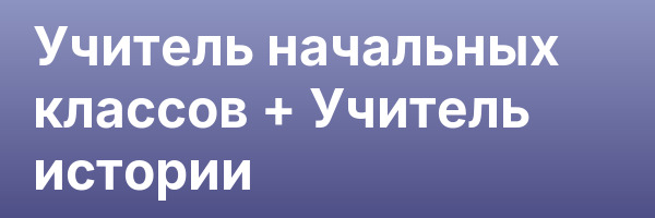 Учитель начальных классов + Учитель истории
