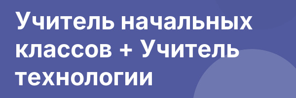 Учитель начальных классов + Учитель технологии