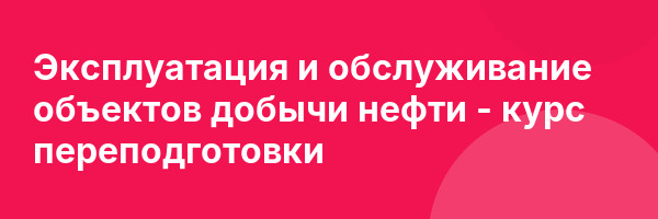 Эксплуатация и обслуживание объектов добычи нефти — курс переподготовки