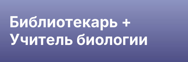 Библиотекарь + Учитель биологии