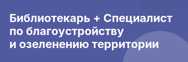 Библиотекарь + Специалист по благоустройству и озеленению территории