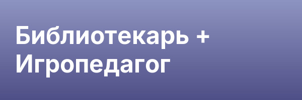 Библиотекарь + Игропедагог