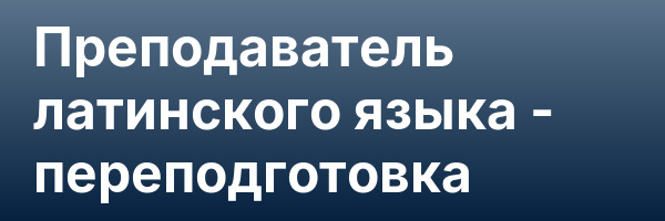 Преподаватель латинского языка — переподготовка