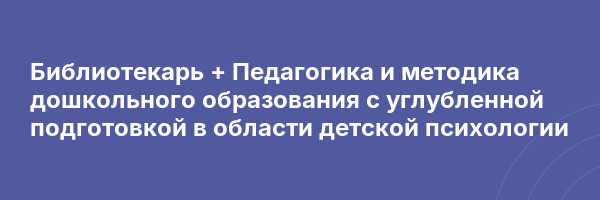 Библиотекарь + Педагогика и методика дошкольного образования с углубленной подготовкой в области детской психологии