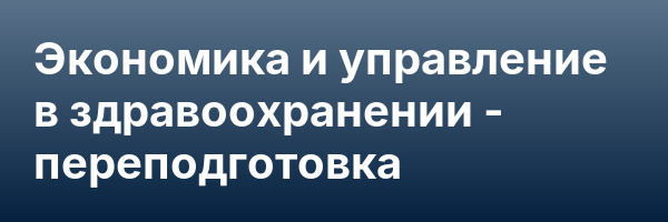 Экономика и управление в здравоохранении — переподготовка