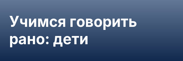 Учимся говорить рано: дети