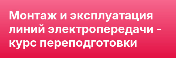 Монтаж и эксплуатация линий электропередачи — курс переподготовки