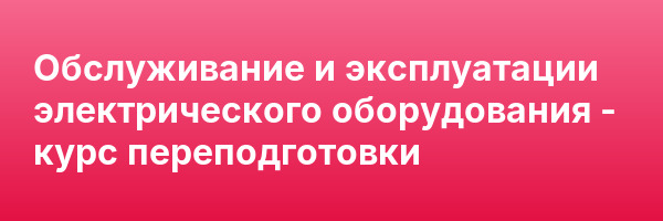 Обслуживание и эксплуатации электрического оборудования — курс переподготовки