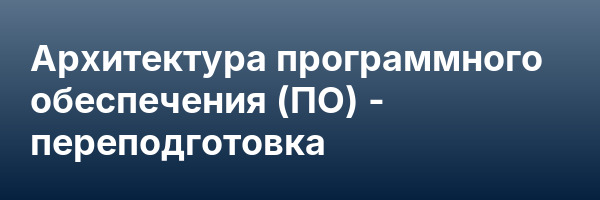 Архитектура программного обеспечения (ПО) — переподготовка