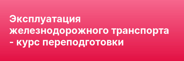 Эксплуатация железнодорожного транспорта — курс переподготовки