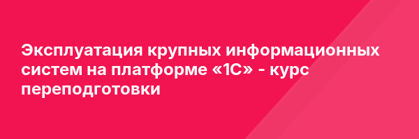 Эксплуатация крупных информационных систем на платформе «1С» — курс переподготовки
