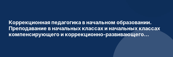 Коррекционная педагогика в начальном образовании. Преподавание в начальных классах и начальных классах компенсирующего и коррекционно-развивающего образования