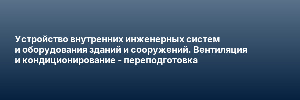 Устройство внутренних инженерных систем и оборудования зданий и сооружений. Вентиляция и кондиционирование — переподготовка