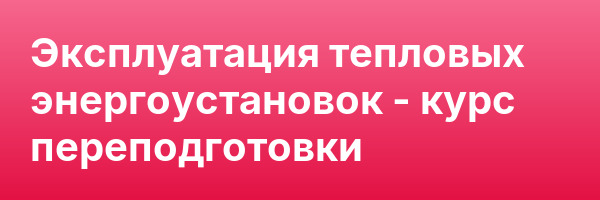 Эксплуатация тепловых энергоустановок — курс переподготовки