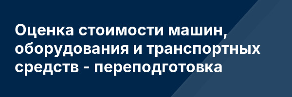 Оценка стоимости машин, оборудования и транспортных средств — переподготовка