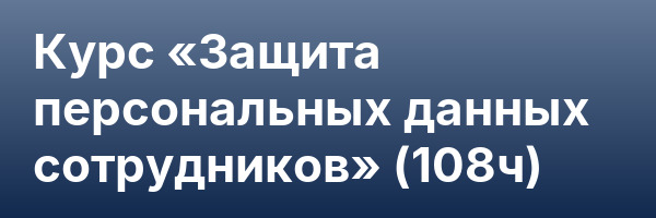 Курс «Защита персональных данных сотрудников» (108ч)