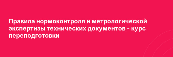 Правила нормоконтроля и метрологической экспертизы технических документов — курс переподготовки