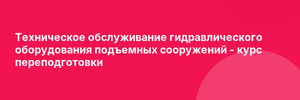 Техническое обслуживание гидравлического оборудования подъемных сооружений — курс переподготовки