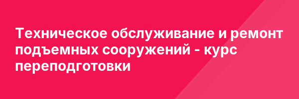 Техническое обслуживание и ремонт подъемных сооружений — курс переподготовки