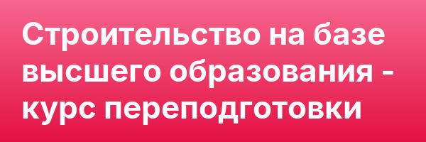 Строительство на базе высшего образования — курс переподготовки