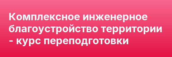 Комплексное инженерное благоустройство территории — курс переподготовки