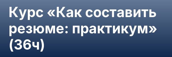 Курс «Как составить резюме: практикум» (36ч)