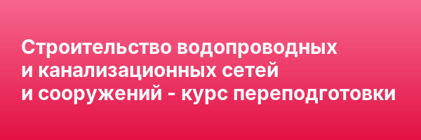 Строительство водопроводных и канализационных сетей и сооружений — курс переподготовки