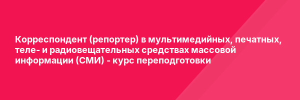 Корреспондент (репортер) в мультимедийных, печатных, теле- и радиовещательных средствах массовой информации (СМИ) — курс переподготовки